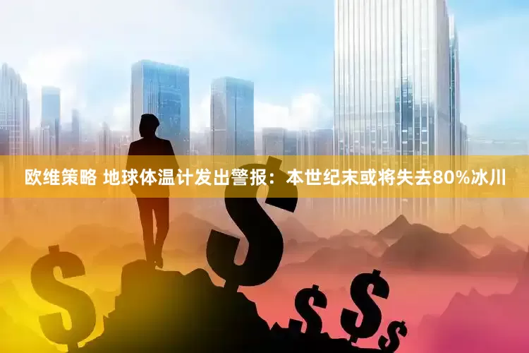 欧维策略 地球体温计发出警报：本世纪末或将失去80%冰川