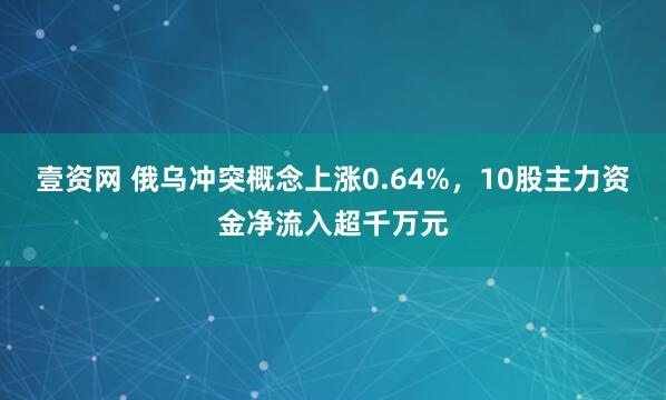壹资网 俄乌冲突概念上涨0.64%，10股主力资金净流入超千万元