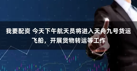 我要配资 今天下午航天员将进入天舟九号货运飞船，开展货物转运等工作
