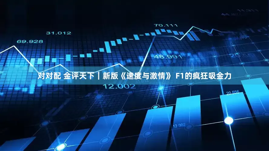 对对配 金评天下｜新版《速度与激情》 F1的疯狂吸金力