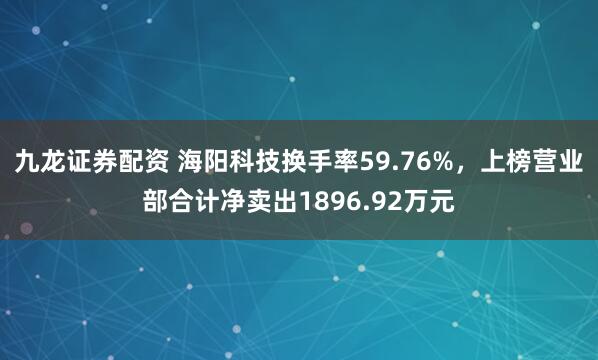 九龙证券配资 海阳科技换手率59.76%，上榜营业部合计净卖出1896.92万元