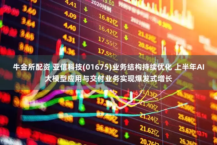 牛金所配资 亚信科技(01675)业务结构持续优化 上半年AI大模型应用与交付业务实现爆发式增长