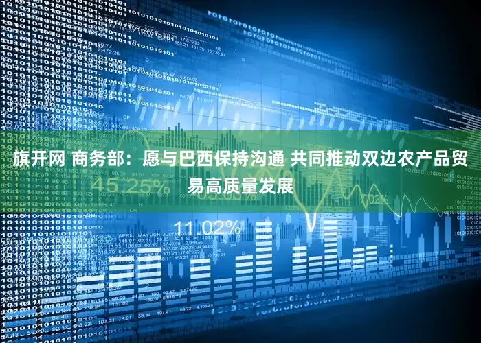 旗开网 商务部：愿与巴西保持沟通 共同推动双边农产品贸易高质量发展