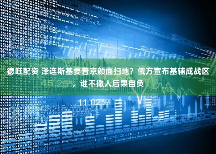 德旺配资 泽连斯基要普京颜面扫地？俄方宣布基辅成战区，谁不撤人后果自负