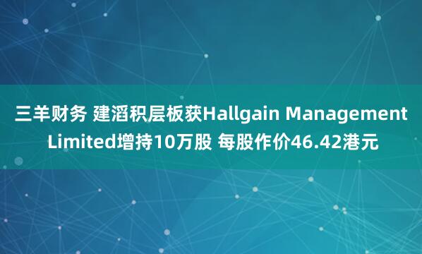 三羊财务 建滔积层板获Hallgain Management Limited增持10万股 每股作价46.42港元