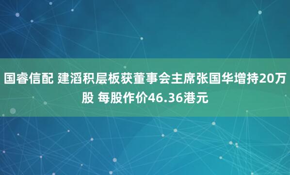 国睿信配 建滔积层板获董事会主席张国华增持20万股 每股作价46.36港元